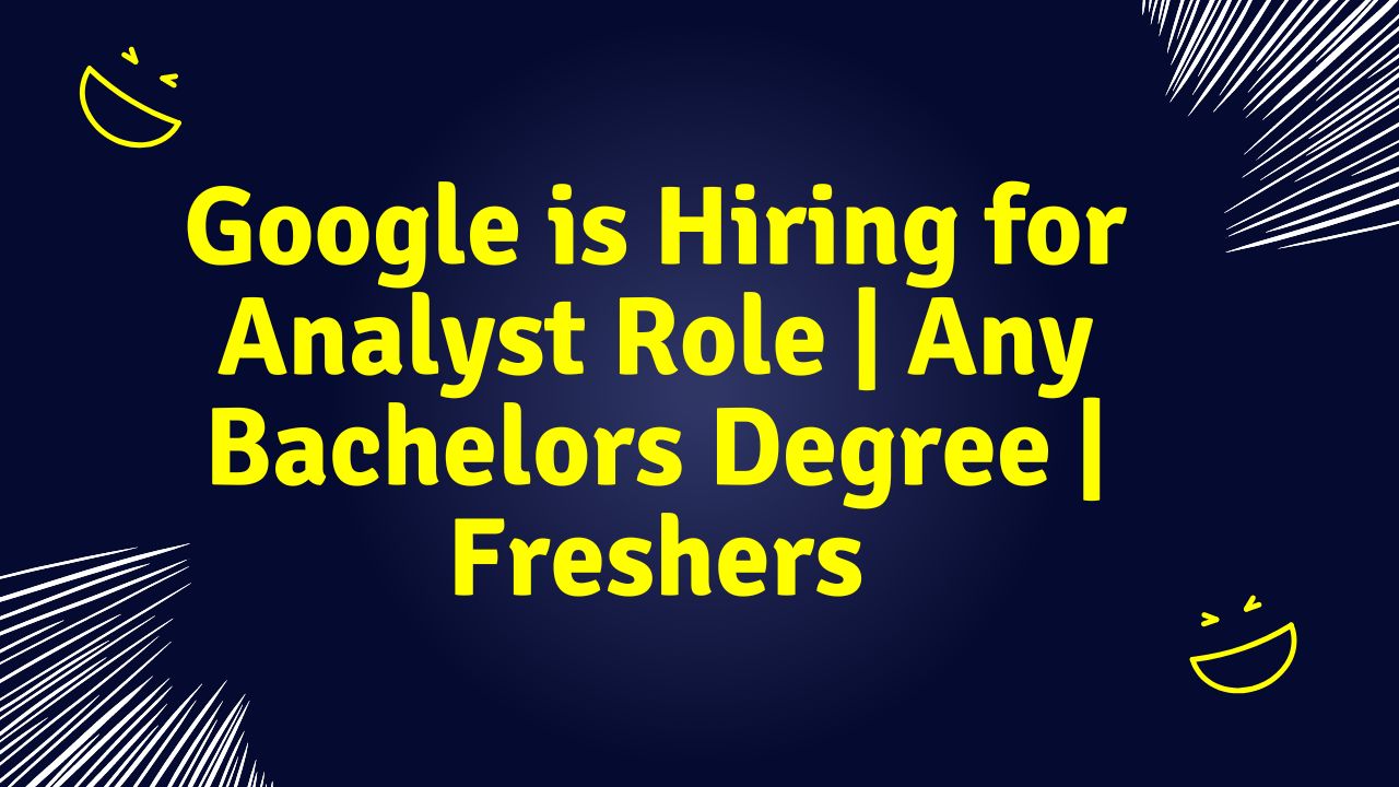 Google is Hiring for Analyst Role | Any Bachelors Degree | Freshers