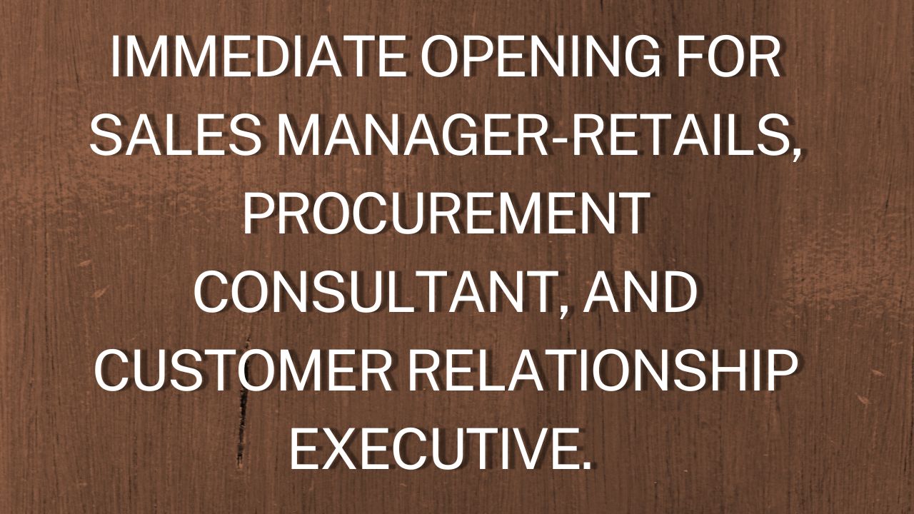 Immediate Opening For Sales Manager-Retails, Procurement Consultant, and Customer Relationship Executive.