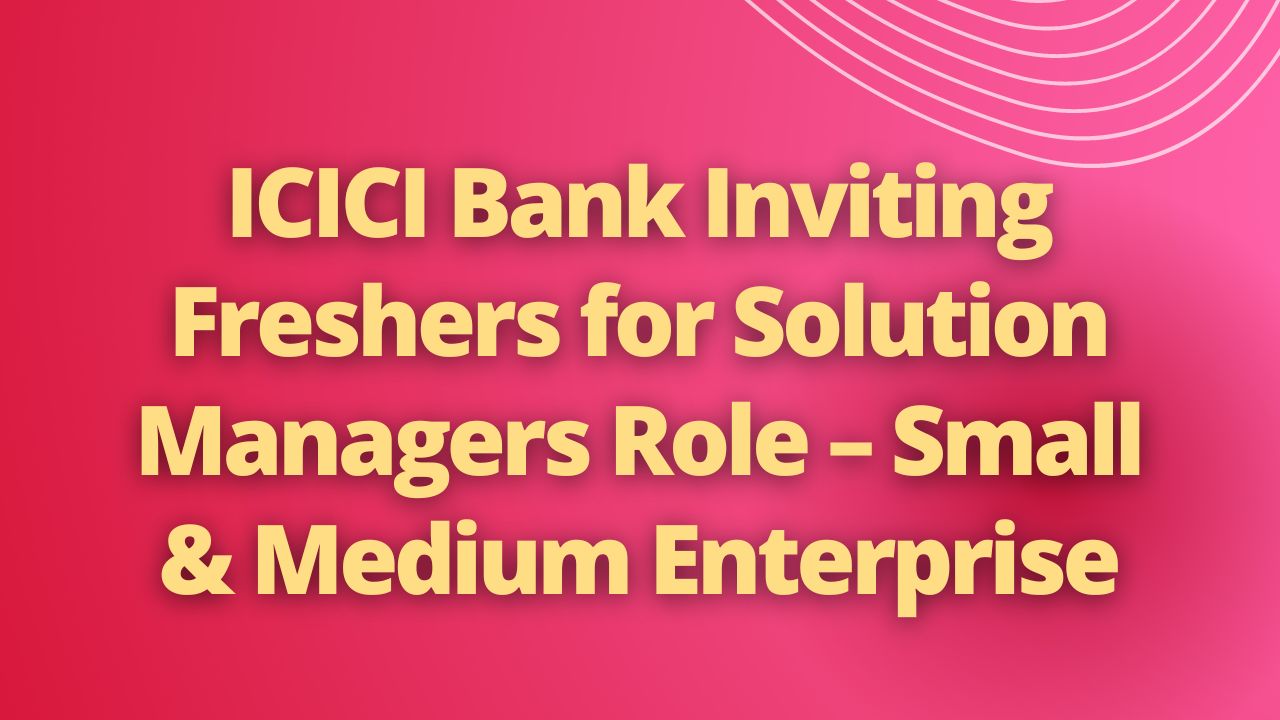 ICICI Bank Inviting Freshers for Solution Managers Role – Small & Medium Enterprise